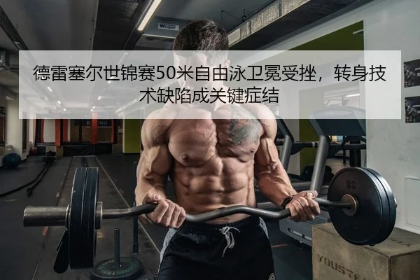 德雷塞尔世锦赛50米自由泳卫冕受挫，转身技术缺陷成关键症结