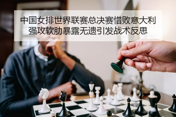 中国女排世界联赛总决赛惜败意大利 强攻软肋暴露无遗引发战术反思